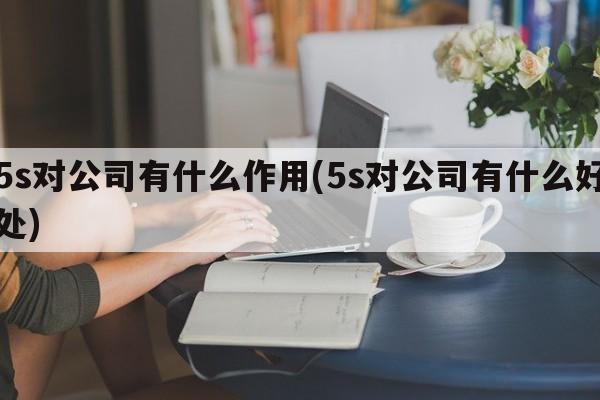 5s对公司有什么作用(5s对公司有什么好处)